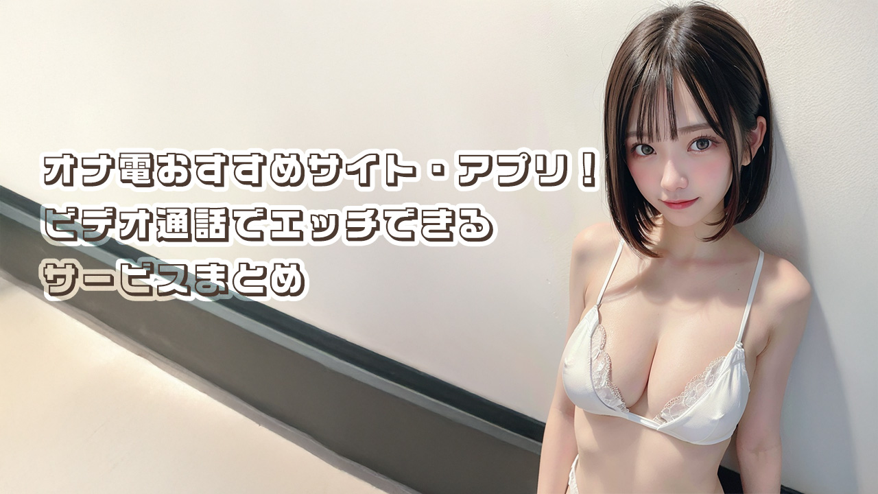 オナ電おすすめ15選！ビデオ通話でエッチできるサービスまとめ